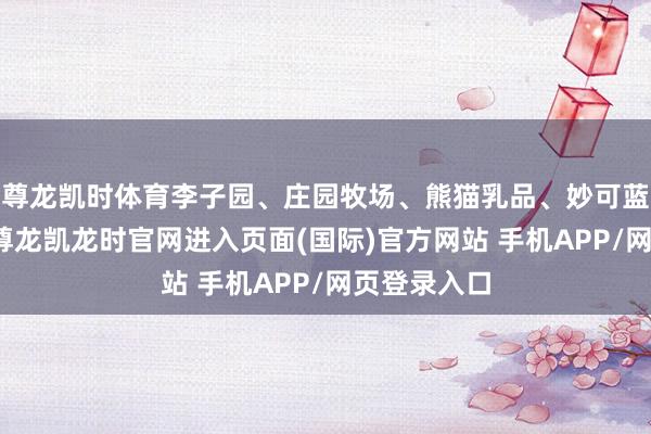 尊龙凯时体育李子园、庄园牧场、熊猫乳品、妙可蓝多等跟涨-尊龙凯龙时官网进入页面(国际)官方网站 手机APP/网页登录入口