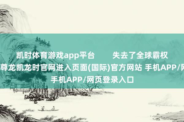 凯时体育游戏app平台        失去了全球霸权的好意思国-尊龙凯龙时官网进入页面(国际)官方网站 手机APP/网页登录入口