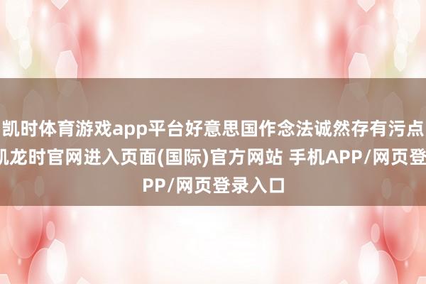 凯时体育游戏app平台好意思国作念法诚然存有污点-尊龙凯龙时官网进入页面(国际)官方网站 手机APP/网页登录入口