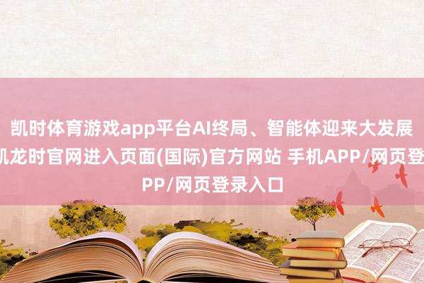 凯时体育游戏app平台AI终局、智能体迎来大发展-尊龙凯龙时官网进入页面(国际)官方网站 手机APP/网页登录入口