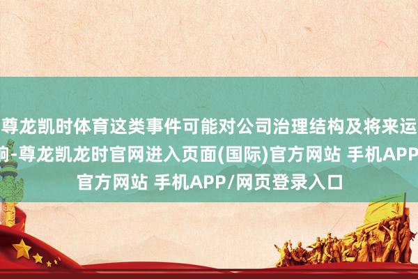 尊龙凯时体育这类事件可能对公司治理结构及将来运营产生潜在影响-尊龙凯龙时官网进入页面(国际)官方网站 手机APP/网页登录入口
