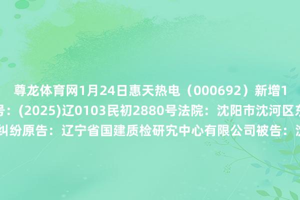 尊龙体育网1月24日惠天热电（000692）新增1件法院诉讼如下：　　案号：(2025)辽0103民初2880号法院：沈阳市沈河区东谈主民法院案由：公约纠纷原告：辽宁省国建质检研宄中心有限公司被告：沈阳惠天热电股份有限公司案件类型：民事立案日历：2025年1月24日　　数据泉源：企查查      		  					  -尊龙凯龙时官网进入页面(国际)官方网站 手机APP/网页登录入口