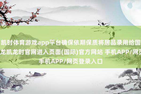 凯时体育游戏app平台确保依期保质将居品录用给国外客户-尊龙凯龙时官网进入页面(国际)官方网站 手机APP/网页登录入口