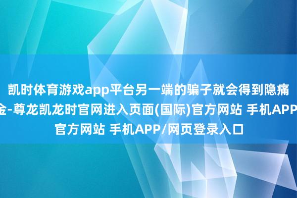 凯时体育游戏app平台另一端的骗子就会得到隐痛信息并盗刷资金-尊龙凯龙时官网进入页面(国际)官方网站 手机APP/网页登录入口