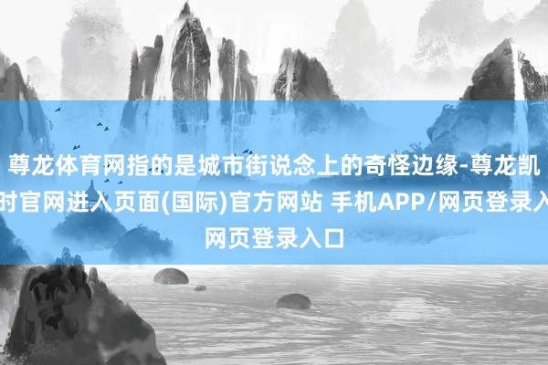 尊龙体育网指的是城市街说念上的奇怪边缘-尊龙凯龙时官网进入页面(国际)官方网站 手机APP/网页登录入口