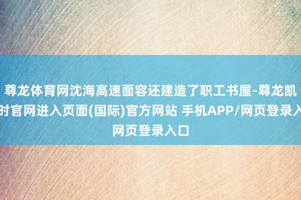 尊龙体育网沈海高速面容还建造了职工书屋-尊龙凯龙时官网进入页面(国际)官方网站 手机APP/网页登录入口