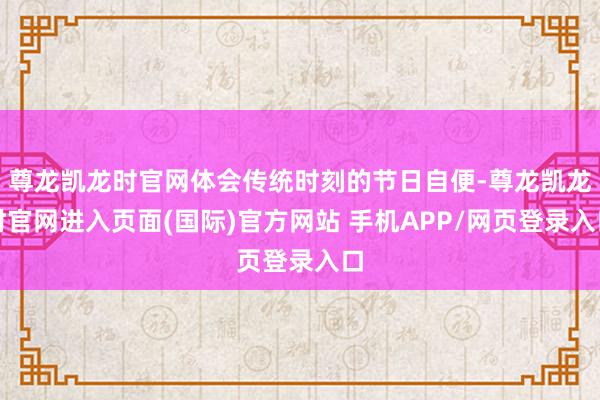 尊龙凯龙时官网体会传统时刻的节日自便-尊龙凯龙时官网进入页面(国际)官方网站 手机APP/网页登录入口