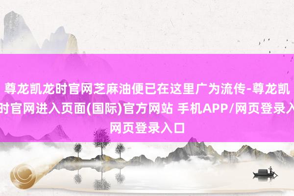 尊龙凯龙时官网芝麻油便已在这里广为流传-尊龙凯龙时官网进入页面(国际)官方网站 手机APP/网页登录入口