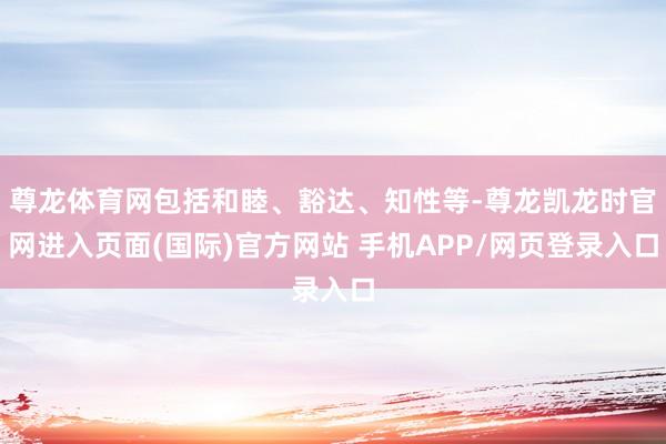 尊龙体育网包括和睦、豁达、知性等-尊龙凯龙时官网进入页面(国际)官方网站 手机APP/网页登录入口