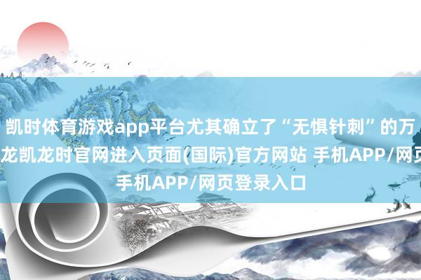 凯时体育游戏app平台尤其确立了“无惧针刺”的万能安全-尊龙凯龙时官网进入页面(国际)官方网站 手机APP/网页登录入口