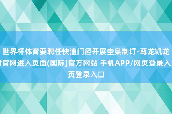 世界杯体育要聘任快速门径开展圭臬制订-尊龙凯龙时官网进入页面(国际)官方网站 手机APP/网页登录入口