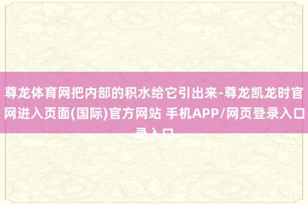 尊龙体育网把内部的积水给它引出来-尊龙凯龙时官网进入页面(国际)官方网站 手机APP/网页登录入口