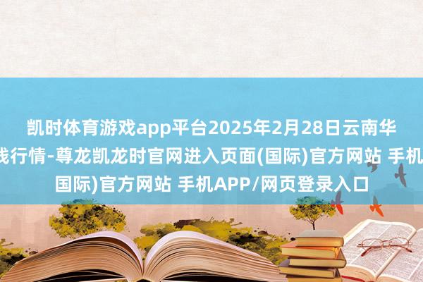 凯时体育游戏app平台2025年2月28日云南华潮实业有限公司价钱行情-尊龙凯龙时官网进入页面(国际)官方网站 手机APP/网页登录入口