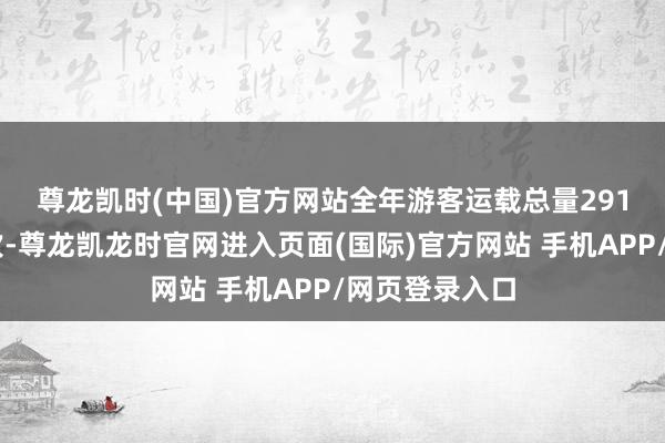 尊龙凯时(中国)官方网站　　全年游客运载总量29171亿东谈主次-尊龙凯龙时官网进入页面(国际)官方网站 手机APP/网页登录入口