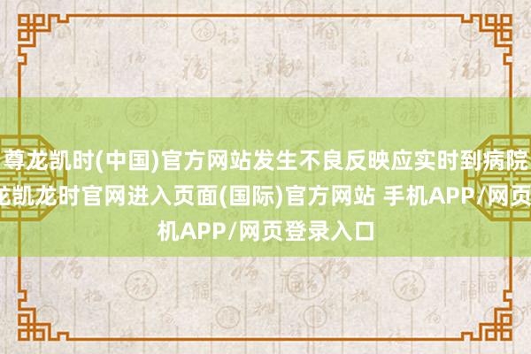 尊龙凯时(中国)官方网站发生不良反映应实时到病院就诊-尊龙凯龙时官网进入页面(国际)官方网站 手机APP/网页登录入口