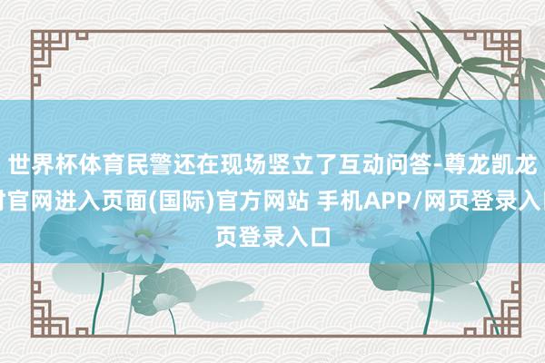 世界杯体育民警还在现场竖立了互动问答-尊龙凯龙时官网进入页面(国际)官方网站 手机APP/网页登录入口
