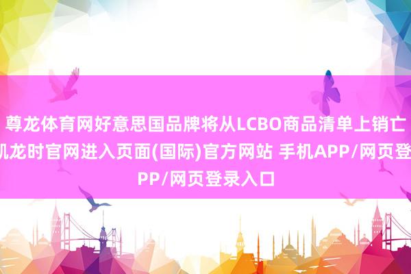 尊龙体育网好意思国品牌将从LCBO商品清单上销亡-尊龙凯龙时官网进入页面(国际)官方网站 手机APP/网页登录入口