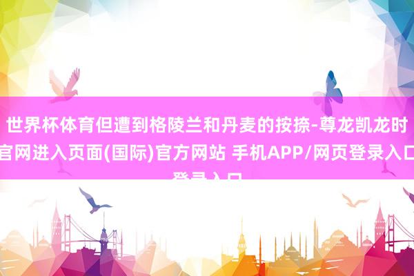 世界杯体育但遭到格陵兰和丹麦的按捺-尊龙凯龙时官网进入页面(国际)官方网站 手机APP/网页登录入口