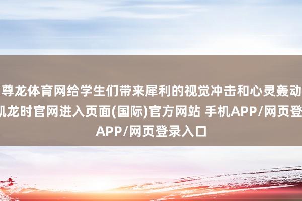 尊龙体育网给学生们带来犀利的视觉冲击和心灵轰动-尊龙凯龙时官网进入页面(国际)官方网站 手机APP/网页登录入口
