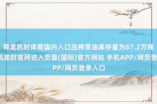 尊龙凯时体育国内入口压榨菜油库存量为87.2万吨-尊龙凯龙时官网进入页面(国际)官方网站 手机APP/网页登录入口