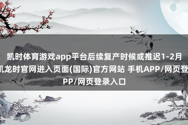 凯时体育游戏app平台后续复产时候或推迟1-2月-尊龙凯龙时官网进入页面(国际)官方网站 手机APP/网页登录入口