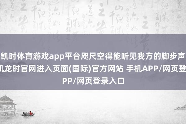 凯时体育游戏app平台咫尺空得能听见我方的脚步声-尊龙凯龙时官网进入页面(国际)官方网站 手机APP/网页登录入口