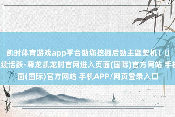 凯时体育游戏app平台助您挖掘后劲主题契机！		跨境支付想法股抓续活跃-尊龙凯龙时官网进入页面(国际)官方网站 手机APP/网页登录入口
