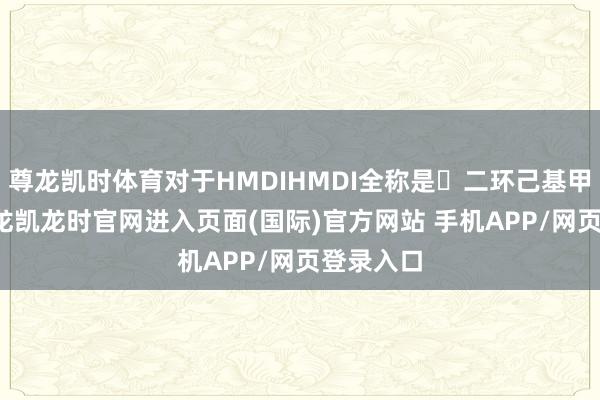 尊龙凯时体育对于HMDIHMDI全称是二环己基甲烷-4-尊龙凯龙时官网进入页面(国际)官方网站 手机APP/网页登录入口