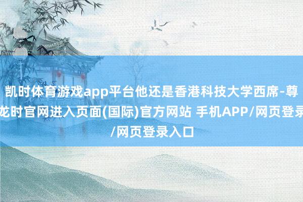 凯时体育游戏app平台他还是香港科技大学西席-尊龙凯龙时官网进入页面(国际)官方网站 手机APP/网页登录入口