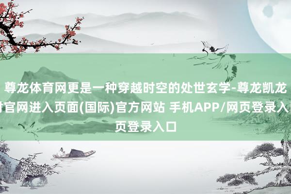 尊龙体育网更是一种穿越时空的处世玄学-尊龙凯龙时官网进入页面(国际)官方网站 手机APP/网页登录入口
