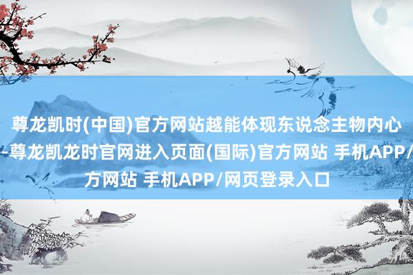 尊龙凯时(中国)官方网站越能体现东说念主物内心的冲突和张力-尊龙凯龙时官网进入页面(国际)官方网站 手机APP/网页登录入口