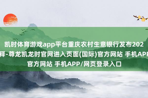 凯时体育游戏app平台重庆农村生意银行发布2025年第一季度评释-尊龙凯龙时官网进入页面(国际)官方网站 手机APP/网页登录入口