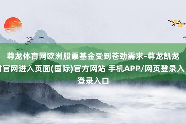 尊龙体育网　　欧洲股票基金受到苍劲需求-尊龙凯龙时官网进入页面(国际)官方网站 手机APP/网页登录入口