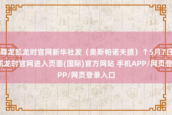 尊龙凯龙时官网新华社发（奥斯帕诺夫摄）↑5月7日-尊龙凯龙时官网进入页面(国际)官方网站 手机APP/网页登录入口