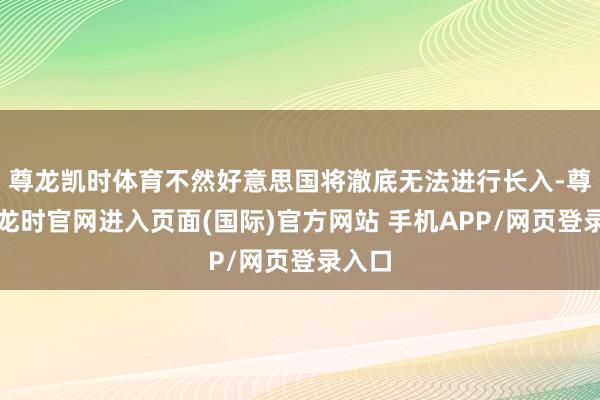 尊龙凯时体育不然好意思国将澈底无法进行长入-尊龙凯龙时官网进入页面(国际)官方网站 手机APP/网页登录入口