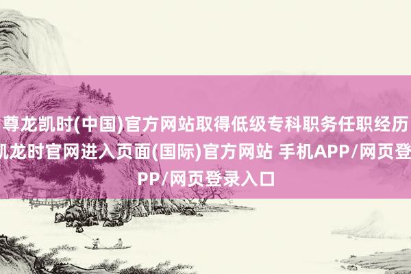 尊龙凯时(中国)官方网站取得低级专科职务任职经历-尊龙凯龙时官网进入页面(国际)官方网站 手机APP/网页登录入口
