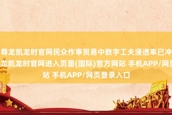 尊龙凯龙时官网民众作事贸易中数字工夫浸透率已冲突65%-尊龙凯龙时官网进入页面(国际)官方网站 手机APP/网页登录入口