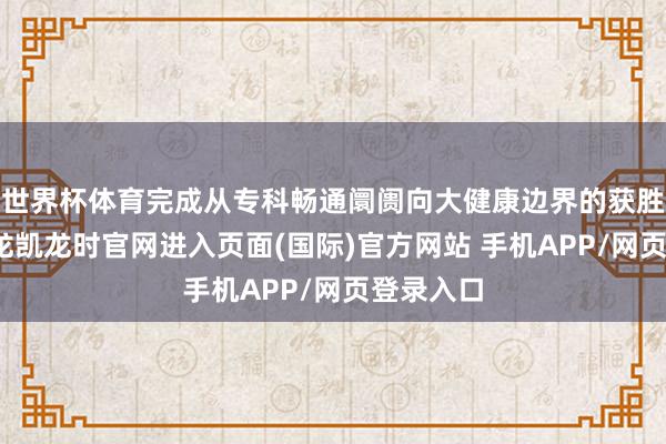 世界杯体育完成从专科畅通阛阓向大健康边界的获胜拓展-尊龙凯龙时官网进入页面(国际)官方网站 手机APP/网页登录入口