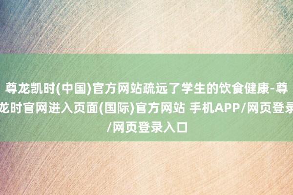 尊龙凯时(中国)官方网站疏远了学生的饮食健康-尊龙凯龙时官网进入页面(国际)官方网站 手机APP/网页登录入口