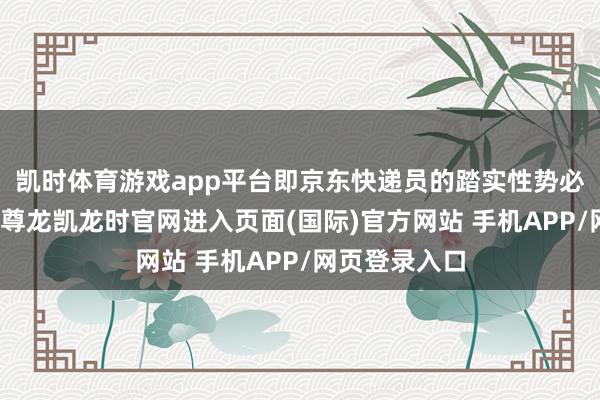 凯时体育游戏app平台即京东快递员的踏实性势必是唯一档的-尊龙凯龙时官网进入页面(国际)官方网站 手机APP/网页登录入口