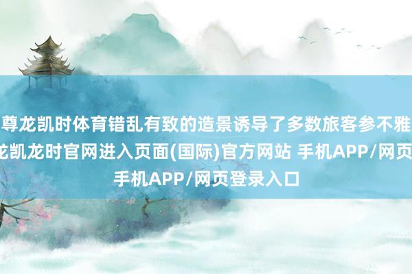 尊龙凯时体育错乱有致的造景诱导了多数旅客参不雅打卡-尊龙凯龙时官网进入页面(国际)官方网站 手机APP/网页登录入口
