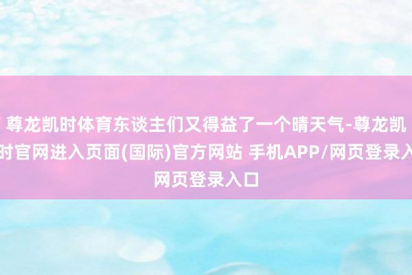 尊龙凯时体育东谈主们又得益了一个晴天气-尊龙凯龙时官网进入页面(国际)官方网站 手机APP/网页登录入口