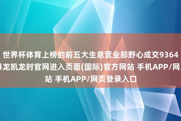世界杯体育上榜的前五大生意营业部野心成交9364.34万元-尊龙凯龙时官网进入页面(国际)官方网站 手机APP/网页登录入口