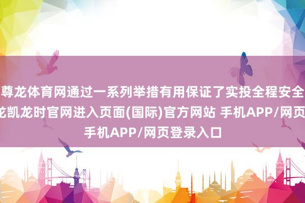 尊龙体育网通过一系列举措有用保证了实投全程安全顺利-尊龙凯龙时官网进入页面(国际)官方网站 手机APP/网页登录入口
