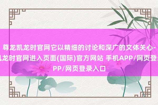 尊龙凯龙时官网它以精细的讨论和深广的文体关心-尊龙凯龙时官网进入页面(国际)官方网站 手机APP/网页登录入口