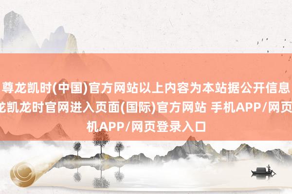 尊龙凯时(中国)官方网站以上内容为本站据公开信息整理-尊龙凯龙时官网进入页面(国际)官方网站 手机APP/网页登录入口