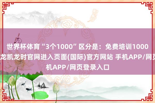 世界杯体育“3个1000”区分是：免费培训1000家企业-尊龙凯龙时官网进入页面(国际)官方网站 手机APP/网页登录入口