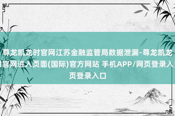 尊龙凯龙时官网江苏金融监管局数据泄漏-尊龙凯龙时官网进入页面(国际)官方网站 手机APP/网页登录入口