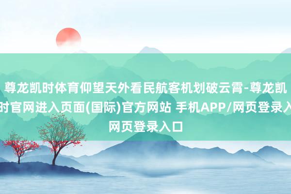 尊龙凯时体育仰望天外看民航客机划破云霄-尊龙凯龙时官网进入页面(国际)官方网站 手机APP/网页登录入口