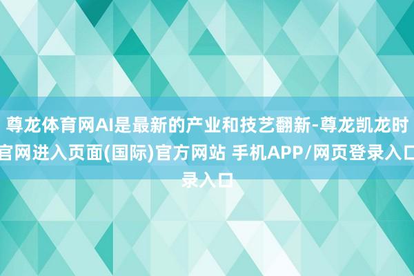 尊龙体育网AI是最新的产业和技艺翻新-尊龙凯龙时官网进入页面(国际)官方网站 手机APP/网页登录入口